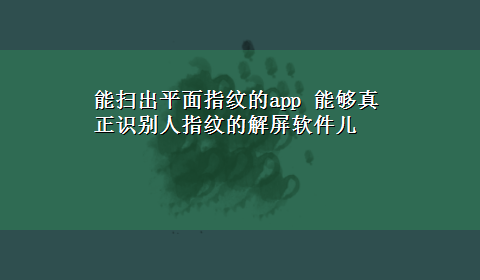 能扫出平面指纹的app 能够真正识别人指纹的解屏软件儿