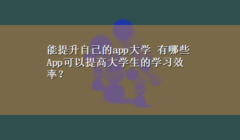 能提升自己的app大学 有哪些App可以提高大学生的学习效率？