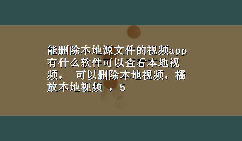 能删除本地源文件的视频app 有什么软件可以查看本地视频， 可以删除本地视频，播放本地视频 ，5