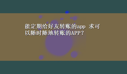 能定期给好友转账的app 求可以随时随地转账的APP？