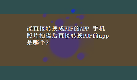 能直接转换成PDF的APP 手机照片拍摄后直接转换PDF的app是哪个?