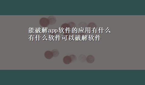 能破解app软件的应用有什么 有什么软件可以破解软件