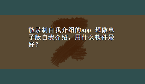 能录制自我介绍的app 想做电子版自我介绍，用什么软件最好？