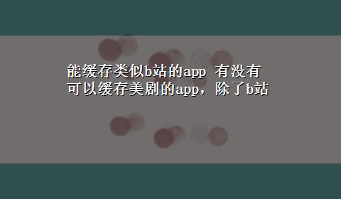 能缓存类似b站的app 有没有可以缓存美剧的app，除了b站