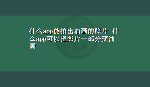 什么app能拍出油画的照片 什么app可以把照片一部分变油画