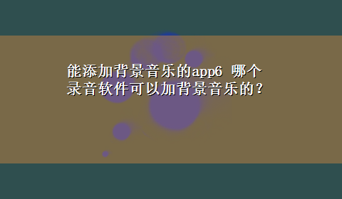 能添加背景音乐的app6 哪个录音软件可以加背景音乐的？