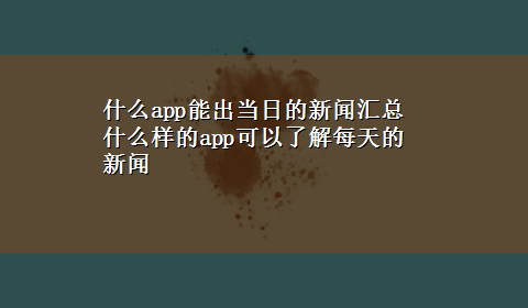 什么app能出当日的新闻汇总 什么样的app可以了解每天的新闻