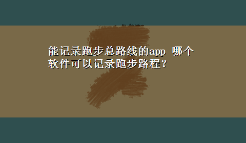 能记录跑步总路线的app 哪个软件可以记录跑步路程？