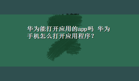 华为能打开应用的app吗 华为手机怎么打开应用程序？