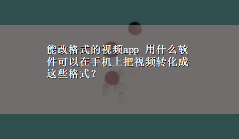 能改格式的视频app 用什么软件可以在手机上把视频转化成这些格式？