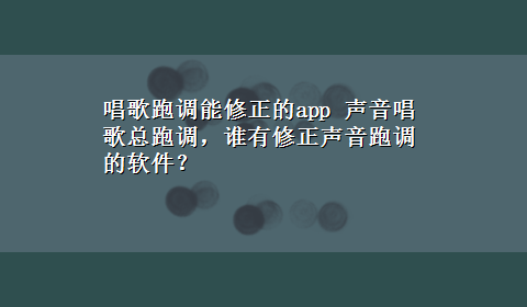 唱歌跑调能修正的app 声音唱歌总跑调，谁有修正声音跑调的软件？