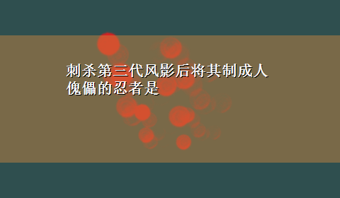 刺杀第三代风影后将其制成人傀儡的忍者是