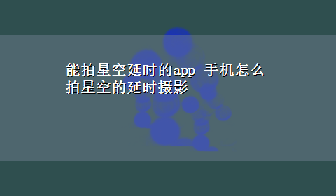 能拍星空延时的app 手机怎么拍星空的延时摄影