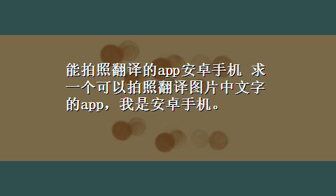 能拍照翻译的app安卓手机 求一个可以拍照翻译图片中文字的app，我是安卓手机。