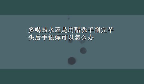 多喝热水还是用醋洗手削完芋头后手很痒可以怎么办