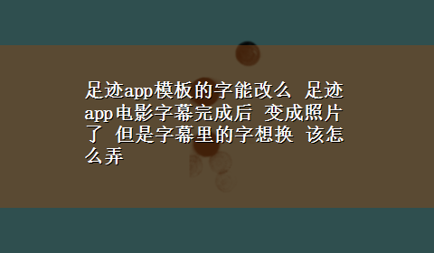 足迹app模板的字能改么 足迹app电影字幕完成后 变成照片了 但是字幕里的字想换 该怎么弄