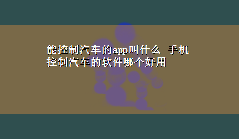 能控制汽车的app叫什么 手机控制汽车的软件哪个好用