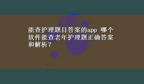 能查护理题目答案的app 哪个软件能查老年护理题正确答案和解析？