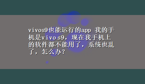 vivos9也能运行的app 我的手机是vivo s9，现在我手机上的软件都不能用了，系统也乱了，怎么办？