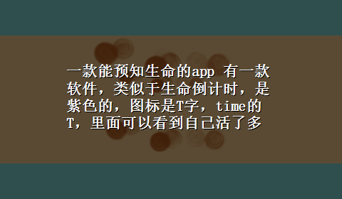 一款能预知生命的app 有一款软件，类似于生命倒计时，是紫色的，图标是T字，time的T，里面可以看到自己活了多久，还有还