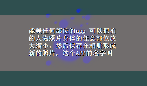 能美任何部位的app 可以把拍的人物照片身体的任意部位放大缩小，然后保存在相册形成新的照片，这个APP的名字叫什么？以前100