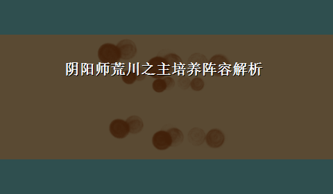 阴阳师荒川之主培养阵容解析