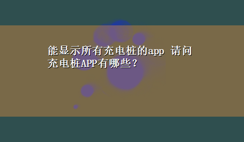 能显示所有充电桩的app 请问充电桩APP有哪些？