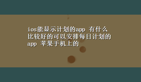 ios能显示计划的app 有什么比较好的可以安排每日计划的app 苹果手机上的