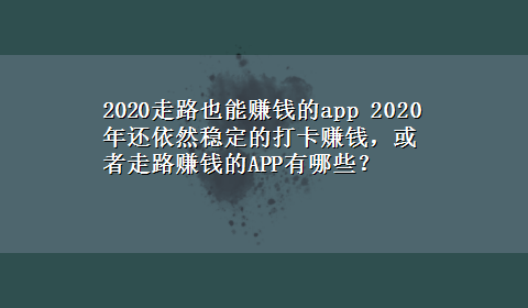 2020走路也能赚钱的app 2020年还依然稳定的打卡赚钱，或者走路赚钱的APP有哪些？