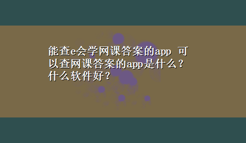 能查e会学网课答案的app 可以查网课答案的app是什么？什么软件好？