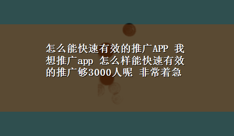 怎么能快速有效的推广APP 我想推广app 怎么样能快速有效的推广够3000人呢 非常着急