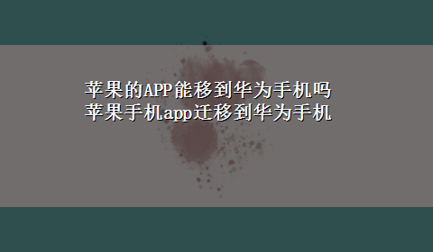 苹果的APP能移到华为手机吗 苹果手机app迁移到华为手机