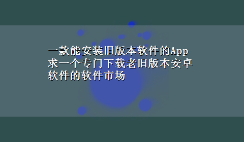 一款能安装旧版本软件的App 求一个专门x-z老旧版本安卓软件的软件市场