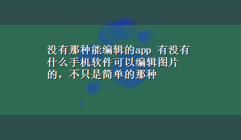 没有那种能编辑的app 有没有什么手机软件可以编辑图片的，不只是简单的那种