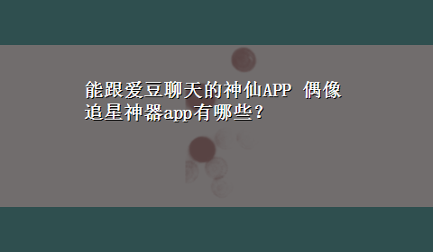 能跟爱豆聊天的神仙APP 偶像追星神器app有哪些？