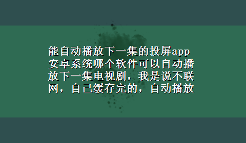 能自动播放下一集的投屏app 安卓系统哪个软件可以自动播放下一集电视剧，我是说不联网，自己缓存完的，自动播放下一集的