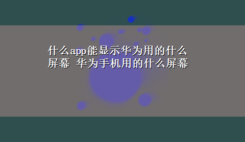 什么app能显示华为用的什么屏幕 华为手机用的什么屏幕