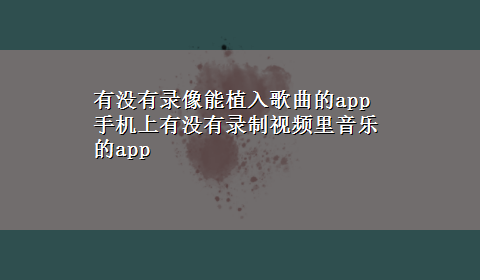 有没有录像能植入歌曲的app 手机上有没有录制视频里音乐的app