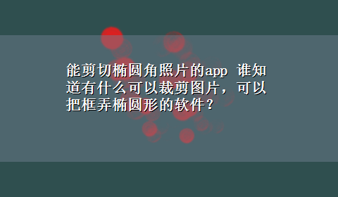 能剪切椭圆角照片的app 谁知道有什么可以裁剪图片，可以把框弄椭圆形的软件？