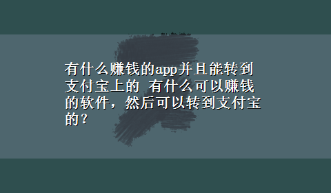 有什么赚钱的app并且能转到支付宝上的 有什么可以赚钱的软件，然后可以转到支付宝的？