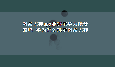 网易大神app能绑定华为账号的吗 华为怎么绑定网易大神