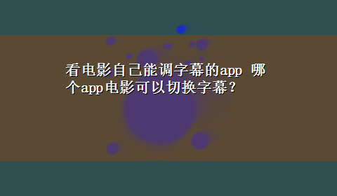 看电影自己能调字幕的app 哪个app电影可以切换字幕？