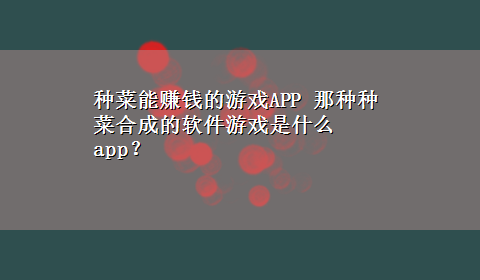 种菜能赚钱的游戏APP 那种种菜合成的软件游戏是什么app？