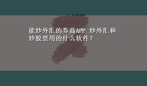 能炒外汇的券商APP 炒外汇和炒股票用的什么软件？