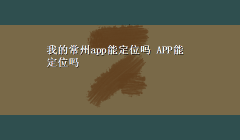 我的常州app能定位吗 APP能定位吗