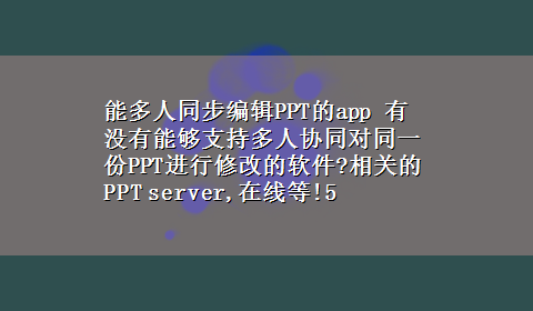 能多人同步编辑PPT的app 有没有能够支持多人协同对同一份PPT进行修改的软件?相关的PPT server,在线等!5