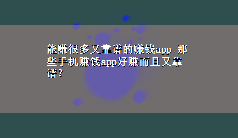 能赚很多又靠谱的赚钱app 那些手机赚钱app好赚而且又靠谱？