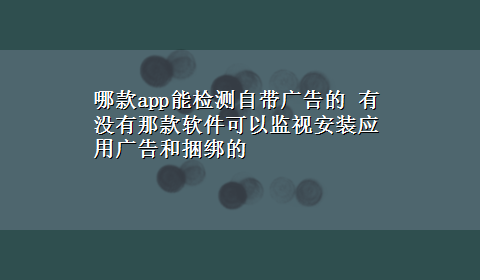 哪款app能检测自带广告的 有没有那款软件可以监视安装应用广告和捆绑的