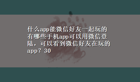 什么app能微信好友一起玩的 有哪些手机app可以用微信登陆，可以看到微信好友在玩的app？30