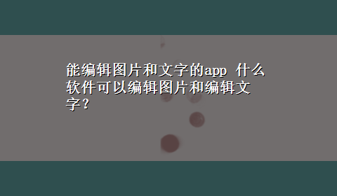 能编辑图片和文字的app 什么软件可以编辑图片和编辑文字？